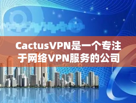 CactusVPN是一个专注于网络VPN服务的公司，他们一直在更新自己的产品以满足用户的需求。以下是对CactusVPN更新的总结和分析