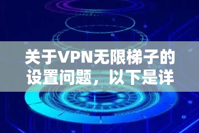关于VPN无限梯子的设置问题，以下是详细的步骤和常见解决方案