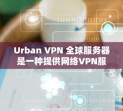 Urban VPN 全球服务器是一种提供网络VPN服务的平台，旨在帮助用户访问互联网并保持安全的网络连接。以下是关于 Urban VPN 全球服务器的一些关键信息