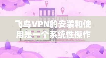 飞鸟VPN的安装和使用是一个系统性操作，需要用户具备一定的技术基础和安全意识。以下是一些实用的步骤和注意事项，帮助您顺利完成安装和配置