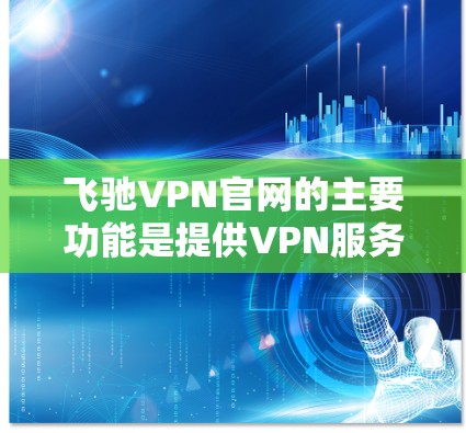 飞驰VPN官网的主要功能是提供VPN服务，但其官网本身并不提供正版软件。以下是关于如何获取相关软件的建议