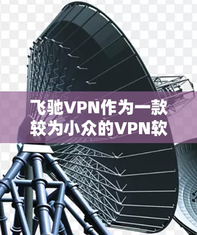 飞驰VPN作为一款较为小众的VPN软件,主要提供网络接入服务。由于其官方下载资源较为少为人知,建议您尽量通过官方渠道下载,以确保下载的安全性和软件的安全性。以下是获取飞驰VPN官方下载地址的建议步骤 飞驰VPN作为一款较为小众的VPN软件,主要提供网络接入服务。由于其官方下载资源较为少为人知,建议您尽量通过官方渠道下载,以确保下载的安全性和软件的安全性。以下是获取飞驰VPN官方下载地址的建议步骤
