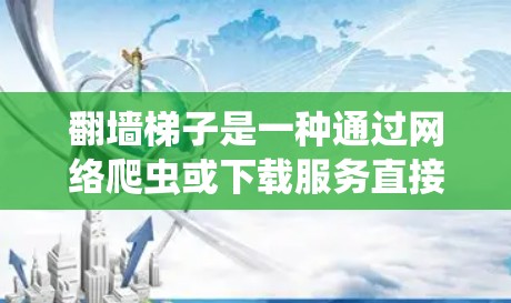 翻墙梯子是一种通过网络爬虫或下载服务直接下载需要下载的资源，通常用于保护网络中非法内容的访问。以下是一些关于如何下载翻墙梯子的步骤和方法