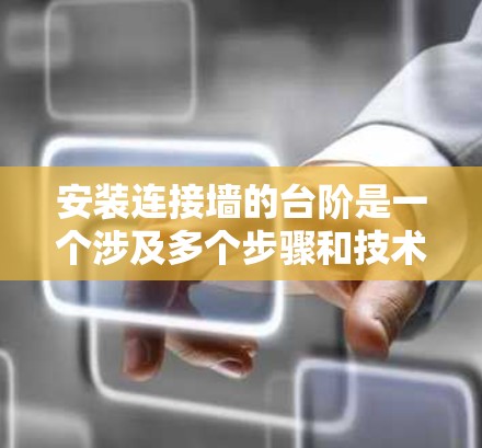 安装连接墙的台阶是一个涉及多个步骤和技术的复杂过程。以下是一个清晰的教程指南，帮助您顺利完成这一任务