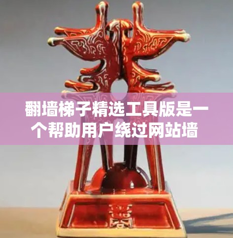 翻墙梯子精选工具版是一个帮助用户绕过网站墙 fence 的工具，旨在访问更多网站。以下是使用该工具的步骤和注意事项
