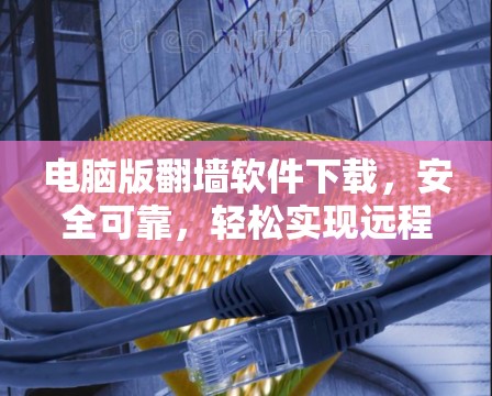 电脑版翻墙软件下载,安全可靠,轻松实现远程访问 电脑版翻墙软件下载,安全可靠,轻松实现远程访问