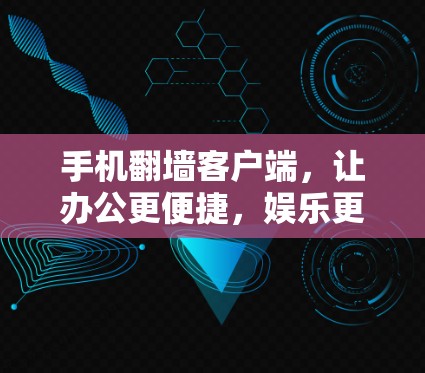 手机翻墙客户端，让办公更便捷，娱乐更轻松