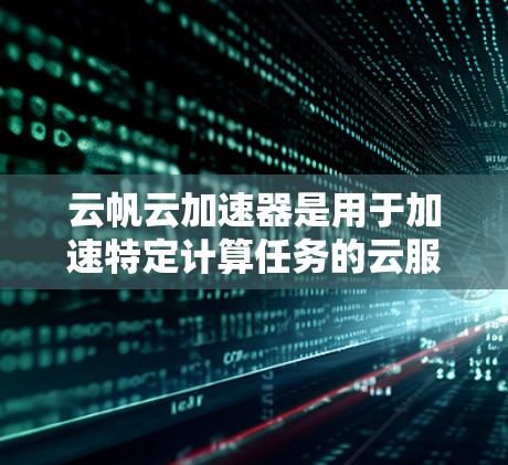 云帆云加速器是用于加速特定计算任务的云服务工具。它结合了云帆云作为云服务的一部分，提供了一种高效、灵活的加速解决方案。以下是关于云帆云加速器的详细信息