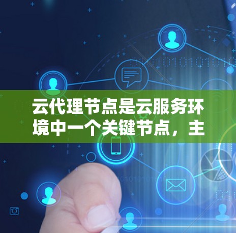 云代理节点是云服务环境中一个关键节点，主要负责服务发现、资源管理、数据处理和监控等功能。以下是对云代理节点的详细分析