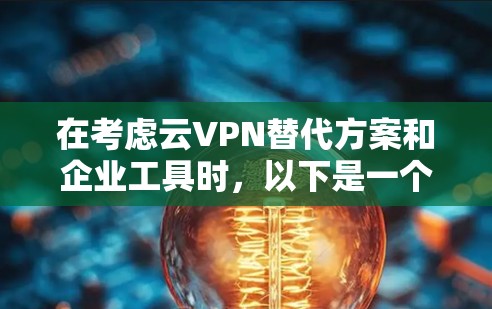 在考虑云VPN替代方案和企业工具时，以下是一个结构化的总结，帮助您做出明智的决策
