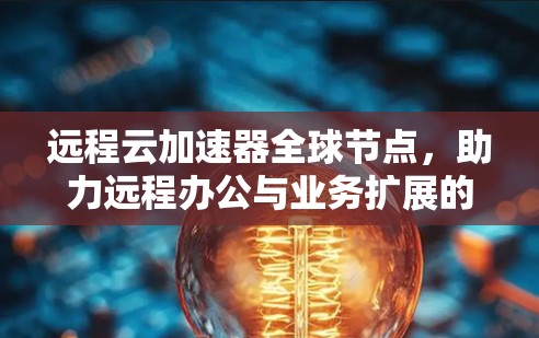 远程云加速器全球节点，助力远程办公与业务扩展的高效解决方案