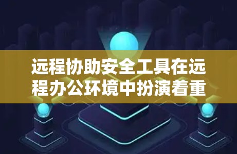 远程协助安全工具在远程办公环境中扮演着重要角色，它们通过远程访问、监控和与用户沟通等方法保护用户的数据安全和隐私。以下是对这些工具的详细介绍