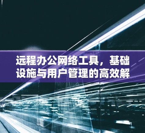 远程办公网络工具，基础设施与用户管理的高效解决方案