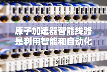 原子加速器智能线路是利用智能和自动化技术来优化和监控原子加速器设备的运行，以提高效率和稳定性。以下是对该领域的详细总结