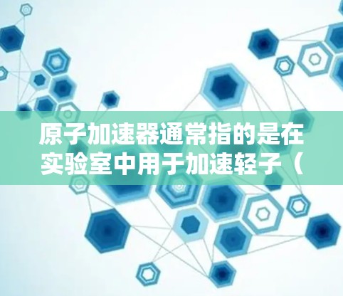 原子加速器通常指的是在实验室中用于加速轻子（如电子、质子）等粒子的设备，主要应用于粒子物理学领域。使用原子加速器可以模拟高能量条件下的粒子加速过程，帮助科学研究者理解粒子在加速器中的行为