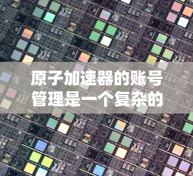 原子加速器的账号管理是一个复杂的系统管理任务，涉及多个步骤和安全措施。以下是对原子加速器账号管理的详细指南