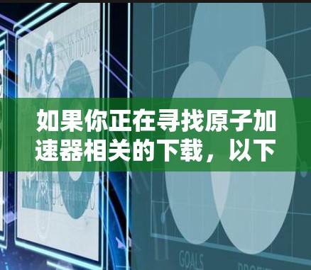 如果你正在寻找原子加速器相关的下载，以下是一些常见类型和获取方式的建议
