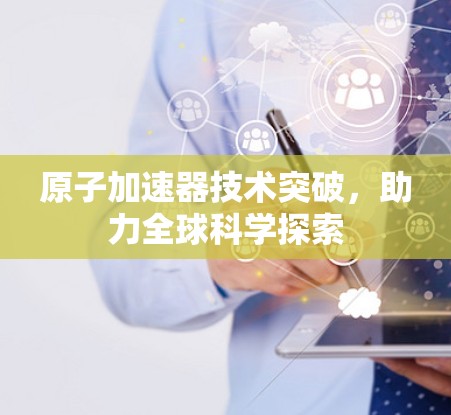 原子加速器技术突破，助力全球科学探索