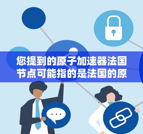 您提到的原子加速器法国节点可能指的是法国的原子物理实验室或加速器的某个节点。以下是一些相关信息