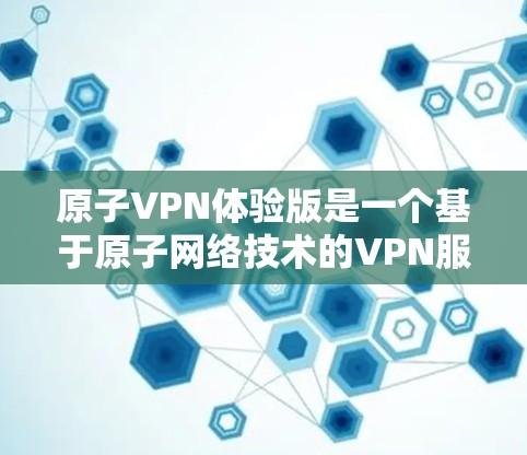 原子VPN体验版是一个基于原子网络技术的VPN服务，旨在提供高速、安全且高安全性的网络通信服务。以下是关于该服务的一些详细信息