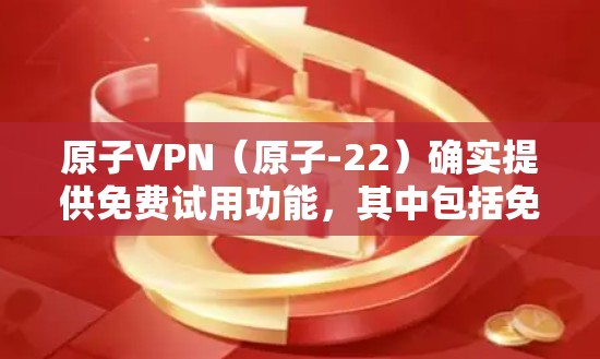原子VPN（原子-22）确实提供免费试用功能，其中包括免费试用版和试用日志。这些免费试用通常允许用户进行初步的VPN体验，但随着使用次数增加，可能需要付费订阅服务