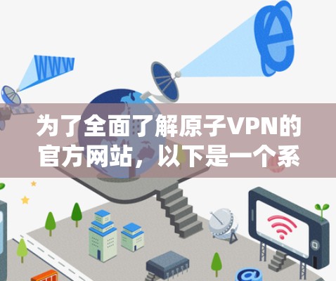 为了全面了解原子VPN的官方网站，以下是一个系统化的指南，涵盖各个重要方面
