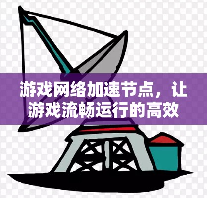游戏网络加速节点，让游戏流畅运行的高效解决方案