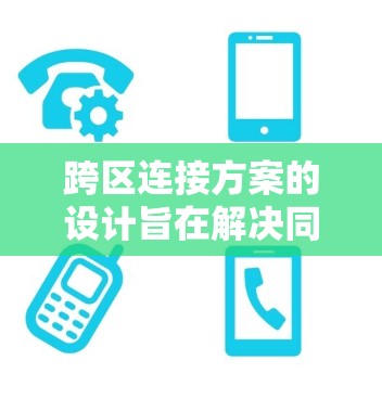 跨区连接方案的设计旨在解决同一用户在不同区域之间使用移动设备或网络服务的问题。以下是一个详细的跨区连接方案