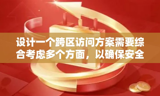 设计一个跨区访问方案需要综合考虑多个方面，以确保安全性、高效性和用户体验。以下是一个详细的解决方案框架