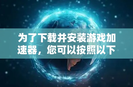 为了下载并安装游戏加速器，您可以按照以下步骤进行操作