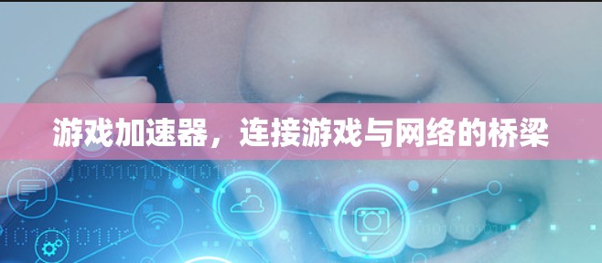 游戏加速器，连接游戏与网络的桥梁
