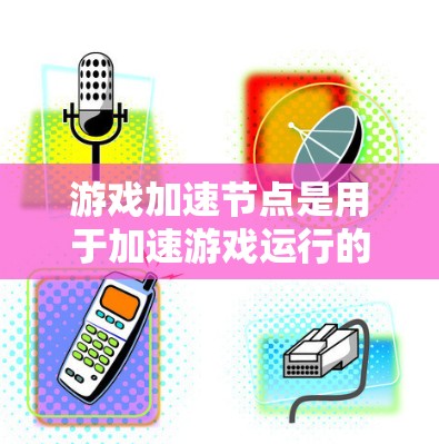 游戏加速节点是用于加速游戏运行的硬件设备，通常包括GPU和CPU。用户对加速节点的评价可以从以下几个方面进行分析