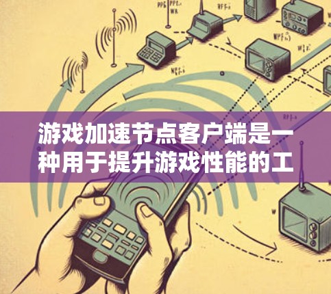 游戏加速节点客户端是一种用于提升游戏性能的工具，通过优化游戏资源和提升运行效率来提高游戏体验。以下是对该工具的详细总结