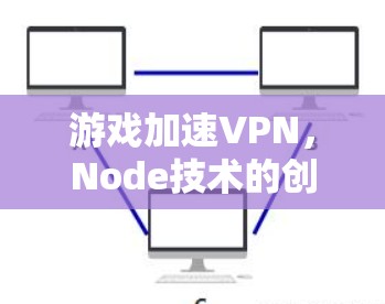 游戏加速VPN，Node技术的创新与用户体验的提升