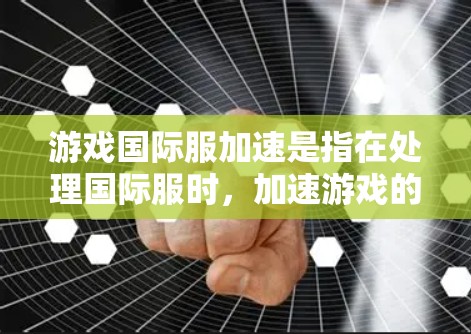 游戏国际服加速是指在处理国际服时，加速游戏的加载速度，以提高游戏体验。尽管加速可能带来性能提升，但也可能导致玩家体验变慢、游戏卡顿等问题。以下是对加速国际服的分析和建议