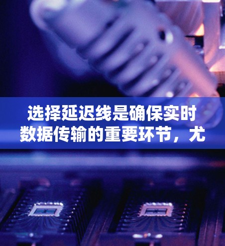 选择延迟线是确保实时数据传输的重要环节，尤其在实时应用中至关重要。以下是一个结构化的指南，帮助你选择和优化延迟线