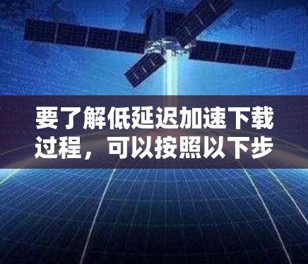要了解低延迟加速下载过程，可以按照以下步骤进行