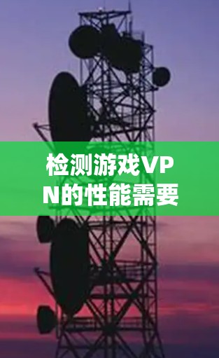 检测游戏VPN的性能需要从多个角度进行评估，确保游戏在各种配置下都能稳定运行。以下是一个系统性的步骤指南