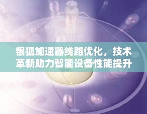 银狐加速器线路优化，技术革新助力智能设备性能提升