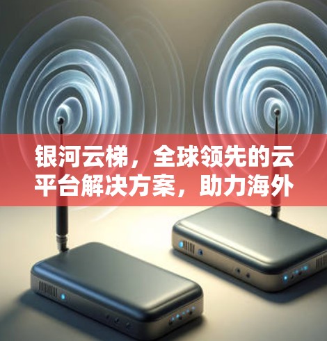 银河云梯，全球领先的云平台解决方案，助力海外业务扩展
