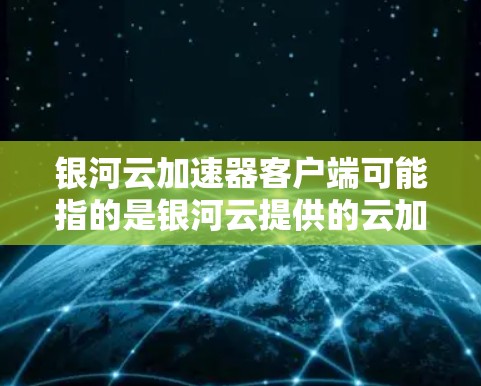 银河云加速器客户端可能指的是银河云提供的云加速服务或加速工具,具体取决于服务的类型和用途。银河云是中国领先的云服务提供商,其加速服务通常是为了提升用户体验,加速云应用的加载速度 银河云加速器客户端可能指的是银河云提供的云加速服务或加速工具,具体取决于服务的类型和用途。银河云是中国领先的云服务提供商,其加速服务通常是为了提升用户体验,加速云应用的加载速度