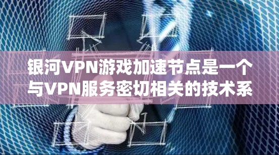 银河VPN游戏加速节点是一个与VPN服务密切相关的技术系统，主要用于加速VPN流量。以下是关于银河VPN游戏加速节点的详细分析