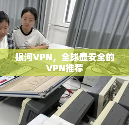 银河VPN,全球最安全的VPN推荐 银河VPN,全球最安全的VPN推荐