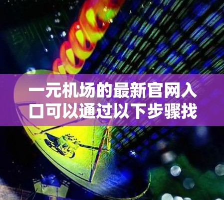 一元机场的最新官网入口可以通过以下步骤找到 一元机场的最新官网入口可以通过以下步骤找到