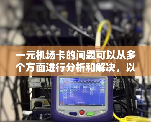 一元机场卡的问题可以从多个方面进行分析和解决,以下是一些可能的原因和解决建议 一元机场卡的问题可以从多个方面进行分析和解决,以下是一些可能的原因和解决建议