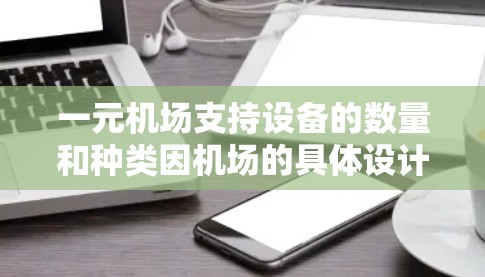 一元机场支持设备的数量和种类因机场的具体设计和规划而异,但通常会支持以下设备 一元机场支持设备的数量和种类因机场的具体设计和规划而异,但通常会支持以下设备