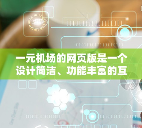 一元机场的网页版是一个设计简洁、功能丰富的互联网应用，旨在为游客提供机场地区的信息和导航。以下是对其的特点和功能的详细分析