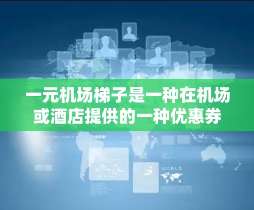 一元机场梯子是一种在机场或酒店提供的一种优惠券，通常可以帮助节省费用。以下是关于一元机场梯子的详细解释