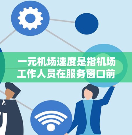 一元机场速度是指机场工作人员在服务窗口前以最快速度完成服务，然后离开机场的标准。它注重效率和速度，包括收集证件、引导乘客、办理手续等流程。以下是关于一元机场速度的详细分析
