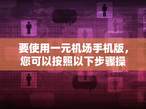 要使用一元机场手机版，您可以按照以下步骤操作